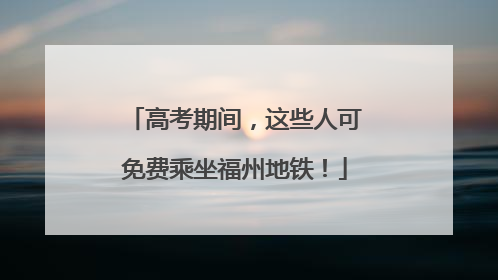 高考期间，这些人可免费乘坐福州地铁！