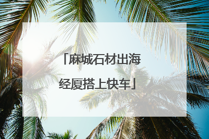 麻城石材出海 经厦搭上快车