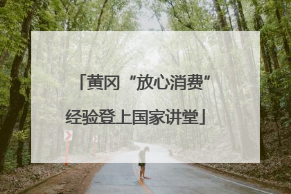 黄冈“放心消费”经验登上国家讲堂
