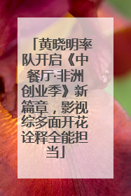 黄晓明率队开启《中餐厅·非洲创业季》新篇章，影视综多面开花诠释全能担当