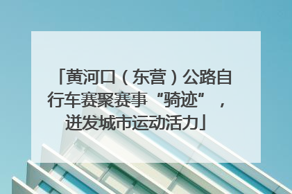 黄河口（东营）公路自行车赛聚赛事“骑迹”，迸发城市运动活力