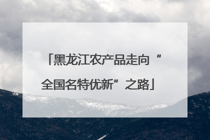 黑龙江农产品走向“全国名特优新”之路