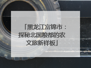 黑龙江富锦市：探秘北国粮都的农文旅新样板