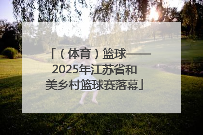 （体育）篮球——2025年江苏省和美乡村篮球赛落幕