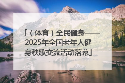 （体育）全民健身——2025年全国老年人健身秧歌交流活动落幕