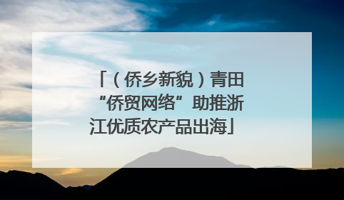 （侨乡新貌）青田“侨贸网络”助推浙江优质农产品出海