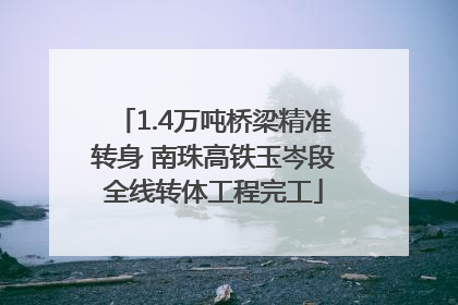 1.4万吨桥梁精准转身 南珠高铁玉岑段全线转体工程完工