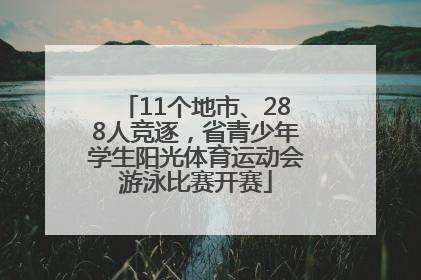11个地市、288人竞逐，省青少年学生阳光体育运动会游泳比赛开赛