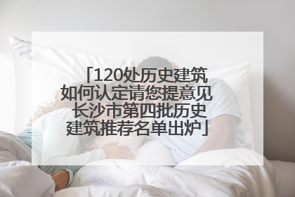 120处历史建筑如何认定请您提意见 长沙市第四批历史建筑推荐名单出炉