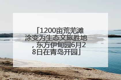 1200亩荒芜滩涂变为生态文旅胜地，东方伊甸园6月28日在青岛开园