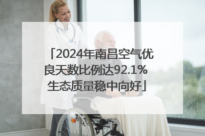 2024年南昌空气优良天数比例达92.1% 生态质量稳中向好