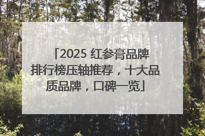 2025 红参膏品牌排行榜压轴推荐，十大品质品牌，口碑一览