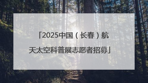2025中国（长春）航天太空科普展志愿者招募