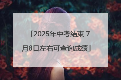 2025年中考结束 7月8日左右可查询成绩