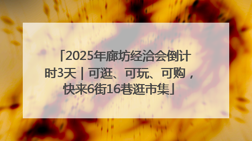2025年廊坊经洽会倒计时3天｜可逛、可玩、可购，快来6街16巷逛市集