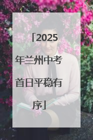 2025年兰州中考首日平稳有序