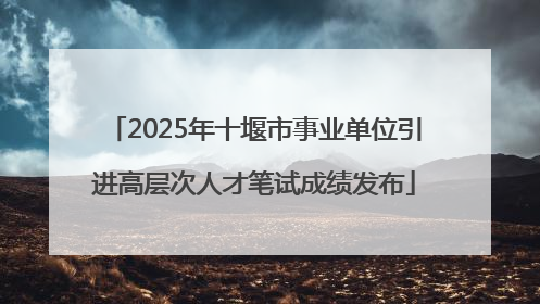 2025年十堰市事业单位引进高层次人才笔试成绩发布