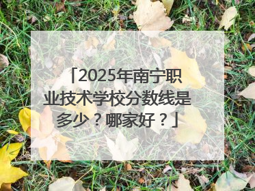 2025年南宁职业技术学校分数线是多少？哪家好？