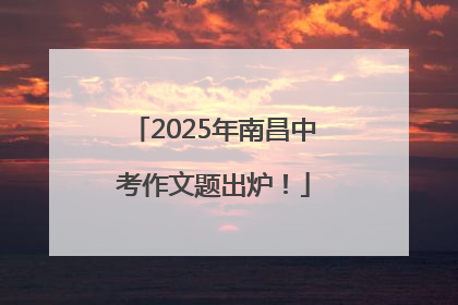 2025年南昌中考作文题出炉！