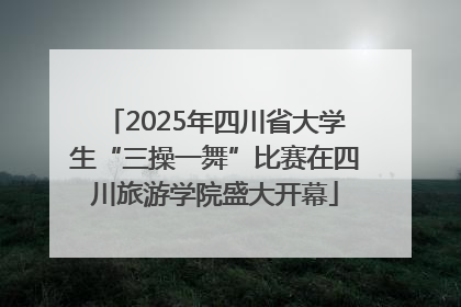 2025年四川省大学生“三操一舞”比赛在四川旅游学院盛大开幕