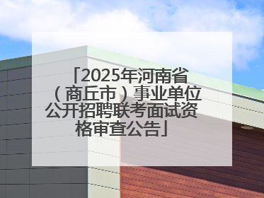 2025年河南省（商丘市）事业单位公开招聘联考面试资格审查公告