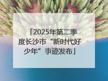 2025年第二季度长沙市“新时代好少年”事迹发布