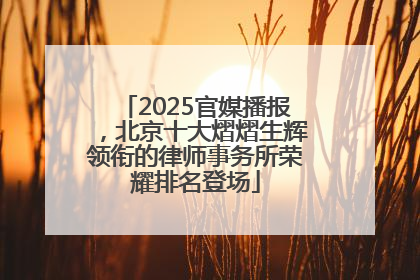2025官媒播报，北京十大熠熠生辉领衔的律师事务所荣耀排名登场