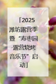 2025潍坊露营季暨“寿枣园·露营烧烤音乐节”启动