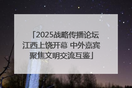 2025战略传播论坛江西上饶开幕 中外嘉宾聚焦文明交流互鉴