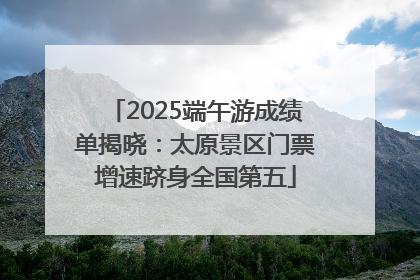 2025端午游成绩单揭晓：太原景区门票增速跻身全国第五
