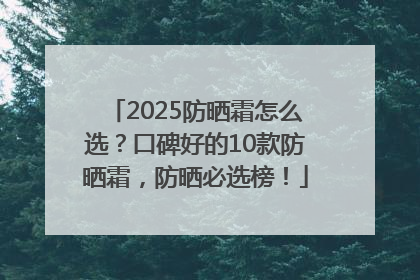 2025防晒霜怎么选？口碑好的10款防晒霜，防晒必选榜！