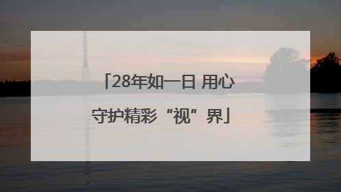 28年如一日 用心守护精彩“视”界