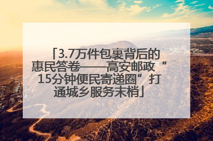 3.7万件包裹背后的惠民答卷——高安邮政“15分钟便民寄递圈”打通城乡服务末梢