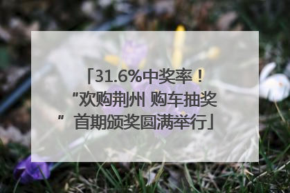 31.6%中奖率！“欢购荆州 购车抽奖”首期颁奖圆满举行