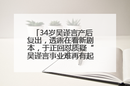 34岁吴谨言产后复出，透露在看新剧本，于正回怼质疑“吴谨言事业难再有起色”：女人在任何年纪都有她的光彩