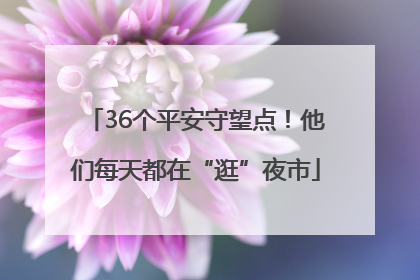 36个平安守望点！他们每天都在“逛”夜市