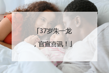 37岁朱一龙，官宣喜讯！