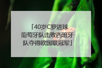 40岁C罗进球 葡萄牙队击败西班牙队夺得欧国联冠军
