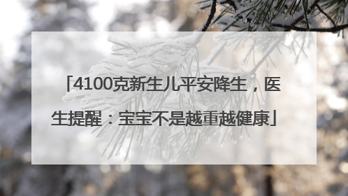 4100克新生儿平安降生，医生提醒：宝宝不是越重越健康