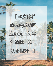 50岁徐若瑄抗癌成功回应近况：每半年追踪一次，状态很好！