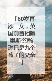 60岁再添一女，英国前首相鲍里斯·约翰逊已是九个孩子的父亲