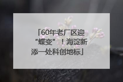 60年老厂区迎“蝶变”！海淀新添一处科创地标