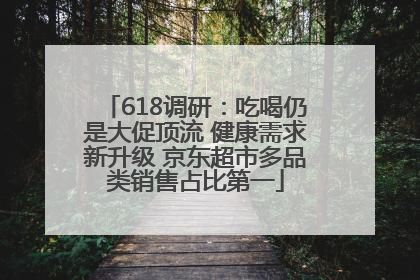 618调研：吃喝仍是大促顶流 健康需求新升级 京东超市多品类销售占比第一