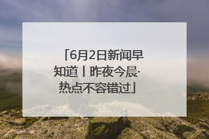 6月2日新闻早知道丨昨夜今晨·热点不容错过