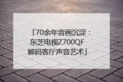 70余年音画沉淀：东芝电视Z700QF解码客厅声音艺术