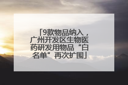 9款物品纳入，广州开发区生物医药研发用物品“白名单”再次扩围