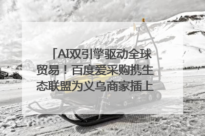AI双引擎驱动全球贸易！百度爱采购携生态联盟为义乌商家插上“数字翅膀”