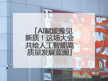 AI赋能豫见新质！这场大会共绘人工智能高质量发展蓝图