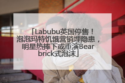 Labubu英国停售！泡泡玛特饥饿营销埋隐患，明星热捧下或重演Bearbrick式泡沫