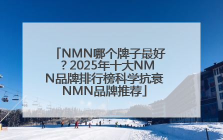 NMN哪个牌子最好？2025年十大NMN品牌排行榜科学抗衰NMN品牌推荐